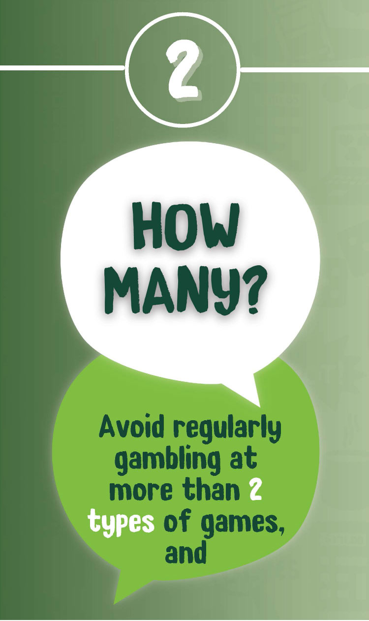 2 HOW MANY? Avoid regularly gambling at more than 2 types of games, and